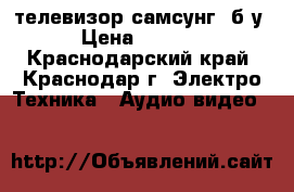 телевизор самсунг  б/у › Цена ­ 1 500 - Краснодарский край, Краснодар г. Электро-Техника » Аудио-видео   
